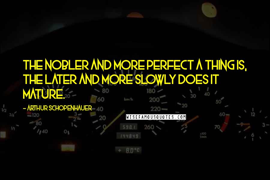 Arthur Schopenhauer Quotes: The nobler and more perfect a thing is, the later and more slowly does it mature.