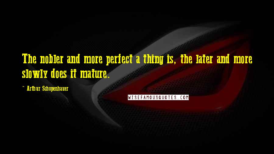 Arthur Schopenhauer Quotes: The nobler and more perfect a thing is, the later and more slowly does it mature.