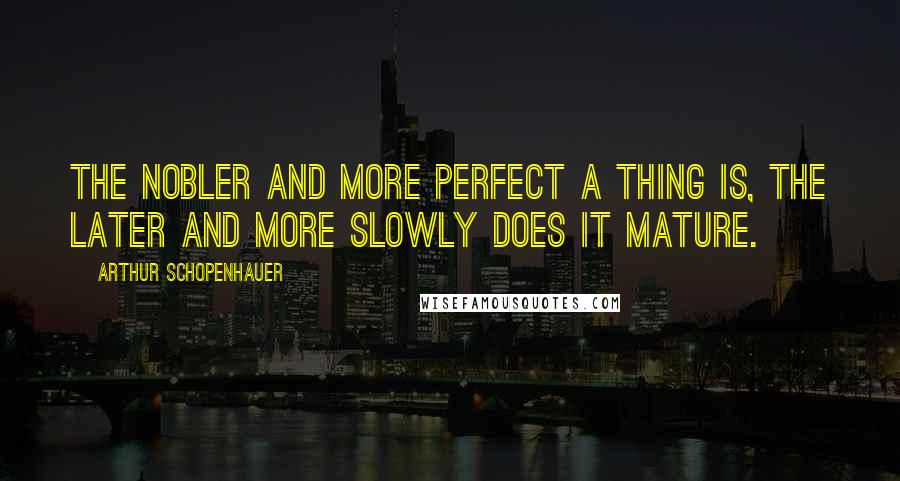 Arthur Schopenhauer Quotes: The nobler and more perfect a thing is, the later and more slowly does it mature.