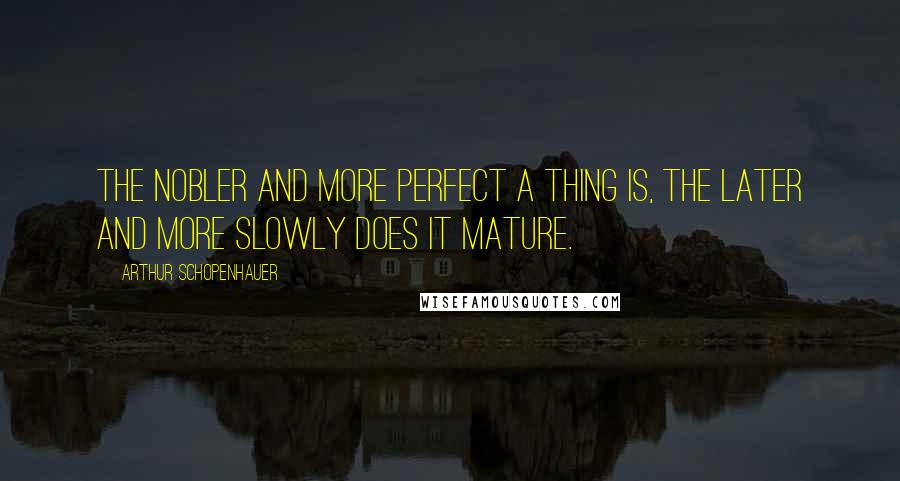 Arthur Schopenhauer Quotes: The nobler and more perfect a thing is, the later and more slowly does it mature.