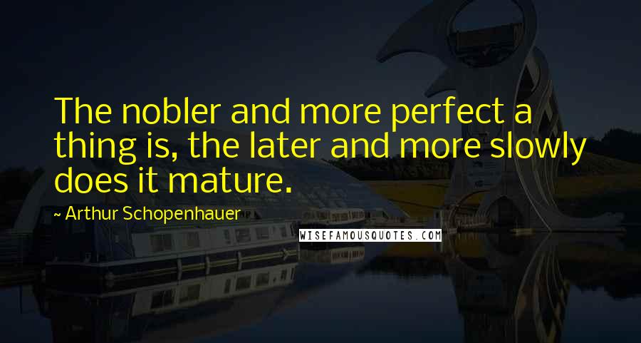 Arthur Schopenhauer Quotes: The nobler and more perfect a thing is, the later and more slowly does it mature.