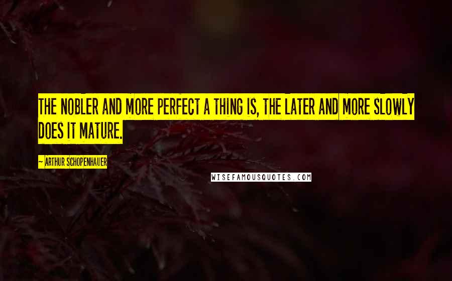 Arthur Schopenhauer Quotes: The nobler and more perfect a thing is, the later and more slowly does it mature.