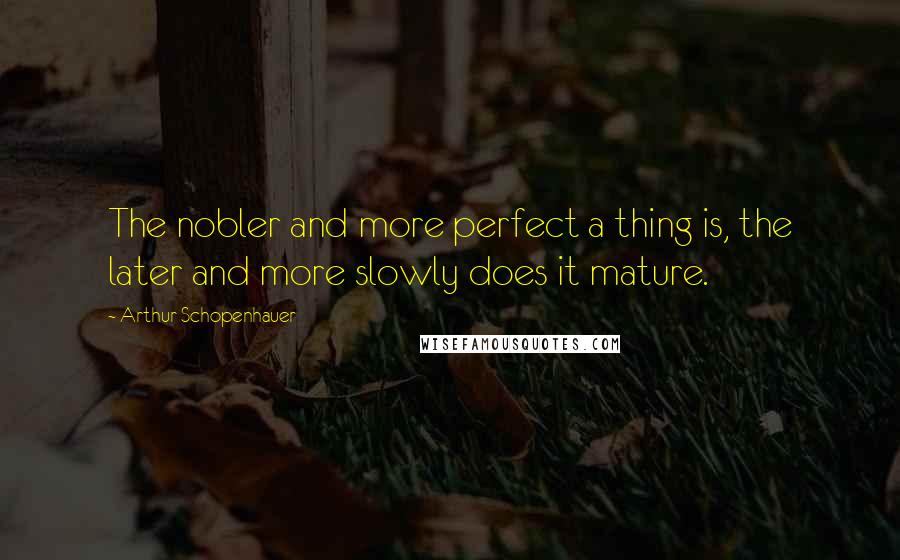 Arthur Schopenhauer Quotes: The nobler and more perfect a thing is, the later and more slowly does it mature.