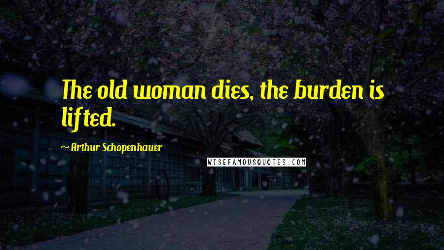 Arthur Schopenhauer Quotes: The old woman dies, the burden is lifted.