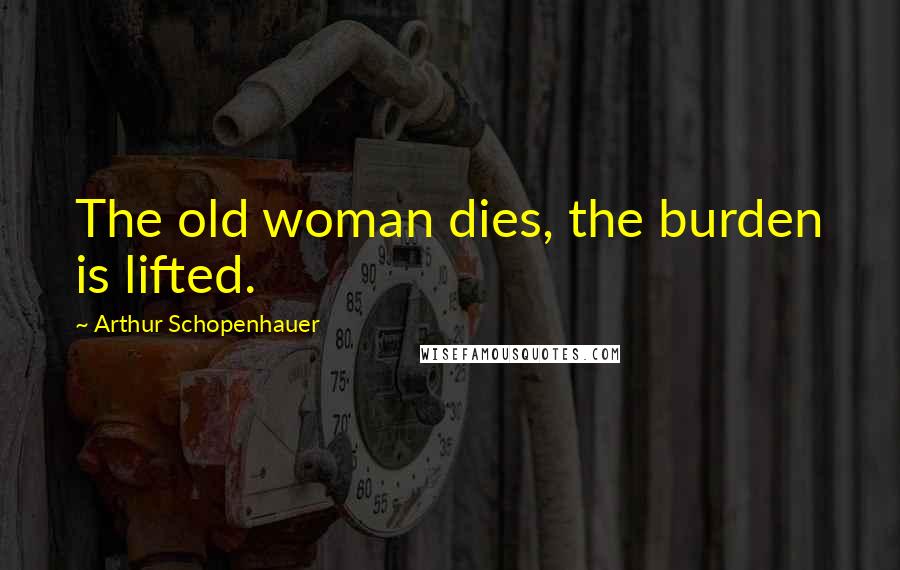 Arthur Schopenhauer Quotes: The old woman dies, the burden is lifted.