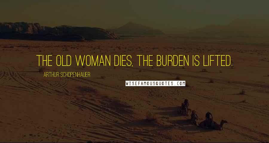 Arthur Schopenhauer Quotes: The old woman dies, the burden is lifted.