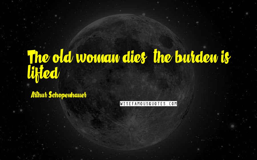Arthur Schopenhauer Quotes: The old woman dies, the burden is lifted.