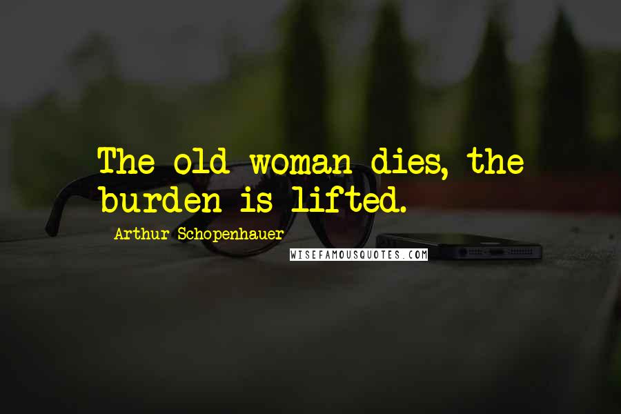 Arthur Schopenhauer Quotes: The old woman dies, the burden is lifted.