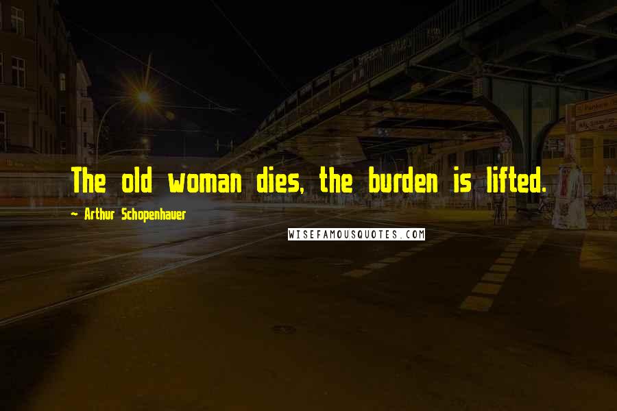 Arthur Schopenhauer Quotes: The old woman dies, the burden is lifted.
