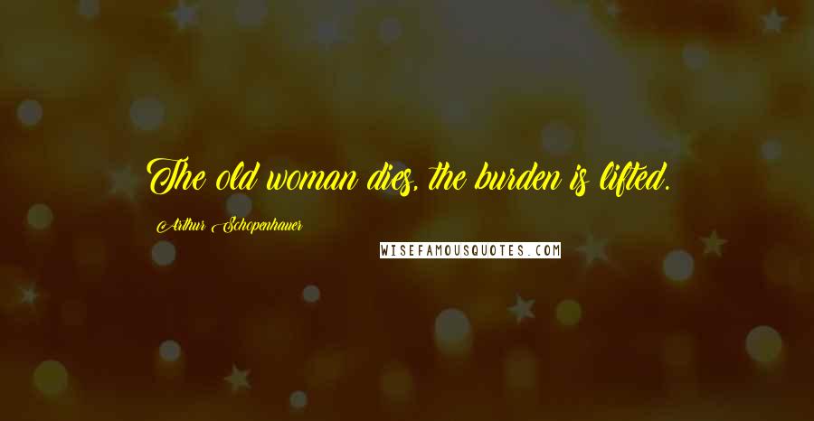 Arthur Schopenhauer Quotes: The old woman dies, the burden is lifted.