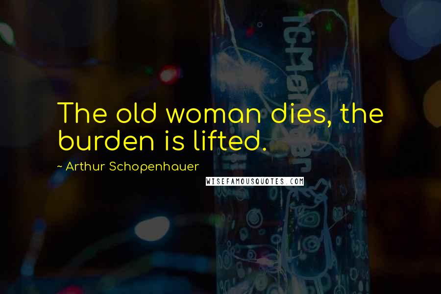 Arthur Schopenhauer Quotes: The old woman dies, the burden is lifted.