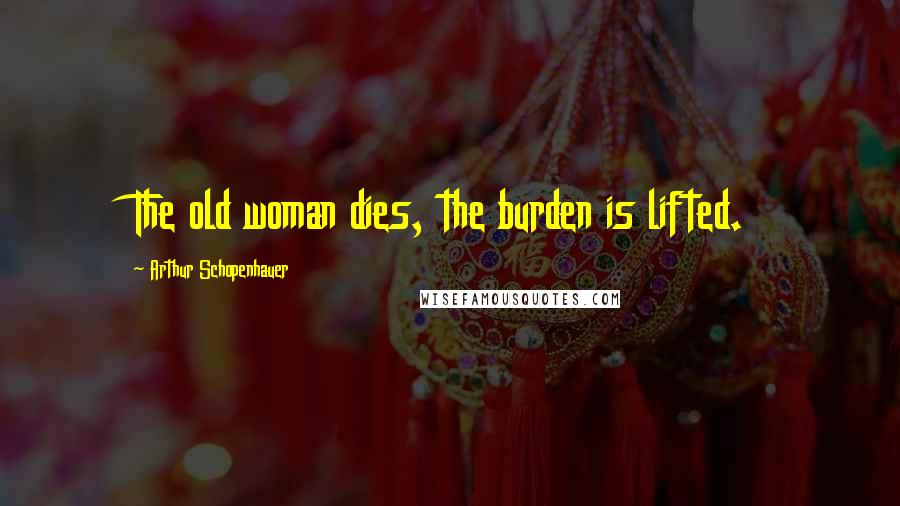 Arthur Schopenhauer Quotes: The old woman dies, the burden is lifted.