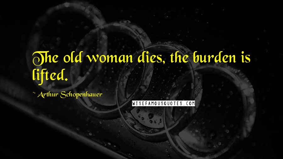 Arthur Schopenhauer Quotes: The old woman dies, the burden is lifted.