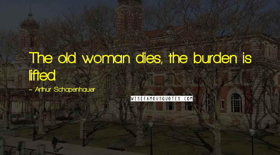 Arthur Schopenhauer Quotes: The old woman dies, the burden is lifted.