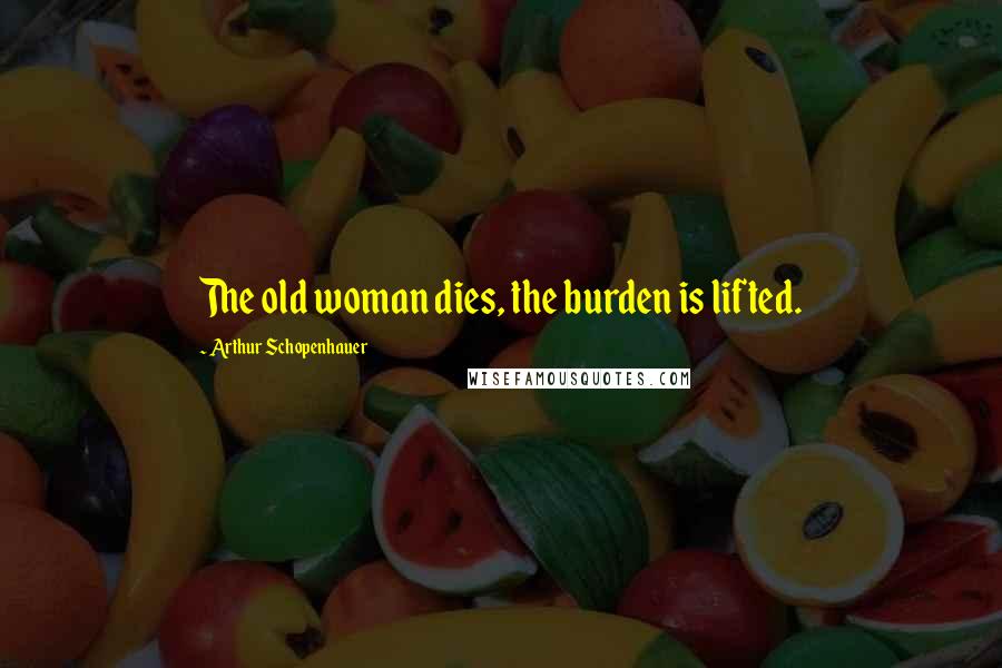 Arthur Schopenhauer Quotes: The old woman dies, the burden is lifted.