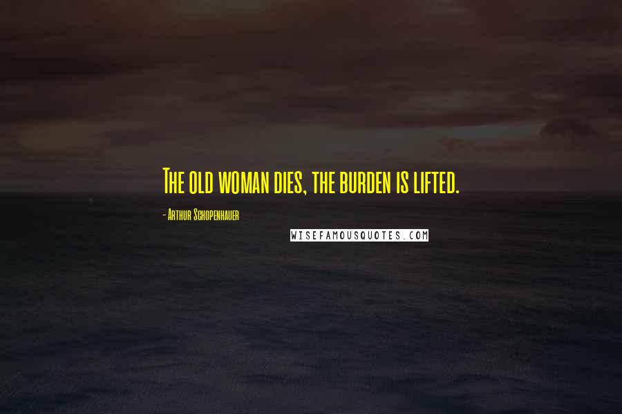 Arthur Schopenhauer Quotes: The old woman dies, the burden is lifted.