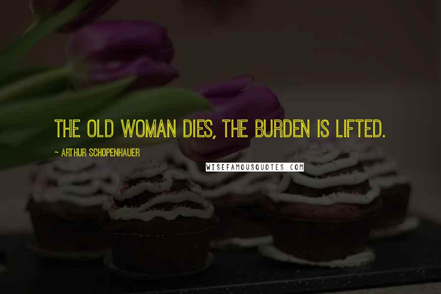 Arthur Schopenhauer Quotes: The old woman dies, the burden is lifted.