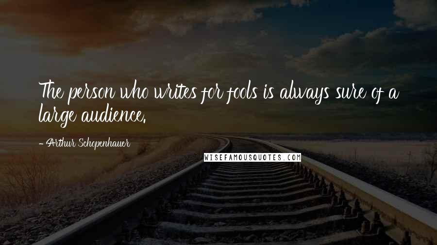 Arthur Schopenhauer Quotes: The person who writes for fools is always sure of a large audience.