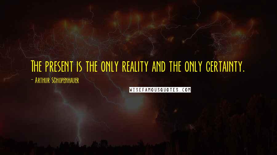 Arthur Schopenhauer Quotes: The present is the only reality and the only certainty.