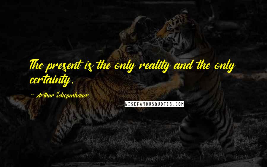 Arthur Schopenhauer Quotes: The present is the only reality and the only certainty.