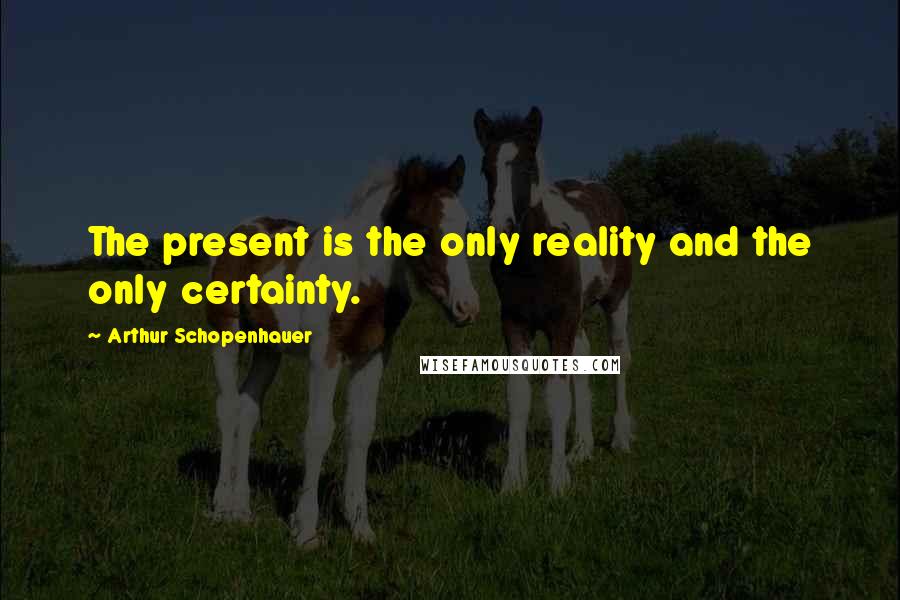 Arthur Schopenhauer Quotes: The present is the only reality and the only certainty.