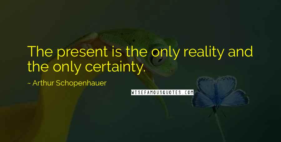 Arthur Schopenhauer Quotes: The present is the only reality and the only certainty.