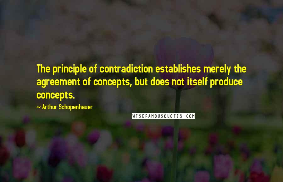 Arthur Schopenhauer Quotes: The principle of contradiction establishes merely the agreement of concepts, but does not itself produce concepts.