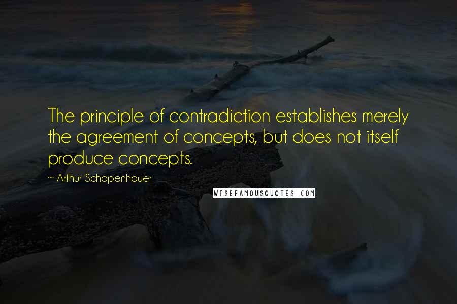 Arthur Schopenhauer Quotes: The principle of contradiction establishes merely the agreement of concepts, but does not itself produce concepts.