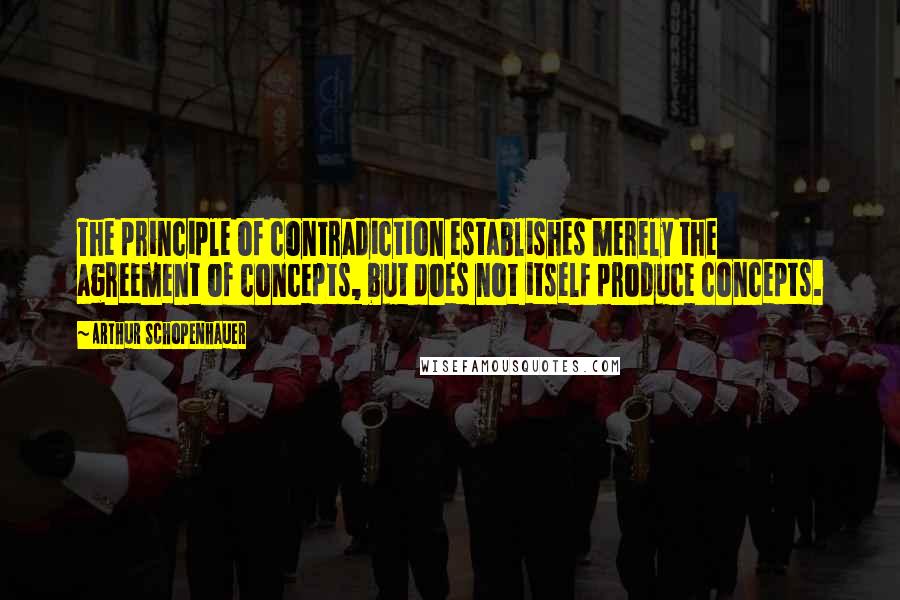 Arthur Schopenhauer Quotes: The principle of contradiction establishes merely the agreement of concepts, but does not itself produce concepts.