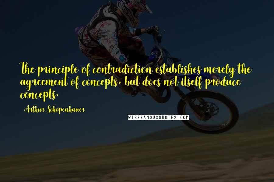 Arthur Schopenhauer Quotes: The principle of contradiction establishes merely the agreement of concepts, but does not itself produce concepts.