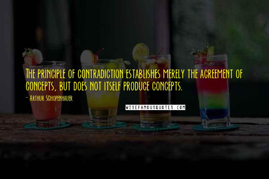 Arthur Schopenhauer Quotes: The principle of contradiction establishes merely the agreement of concepts, but does not itself produce concepts.
