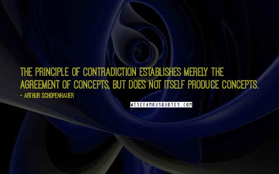 Arthur Schopenhauer Quotes: The principle of contradiction establishes merely the agreement of concepts, but does not itself produce concepts.