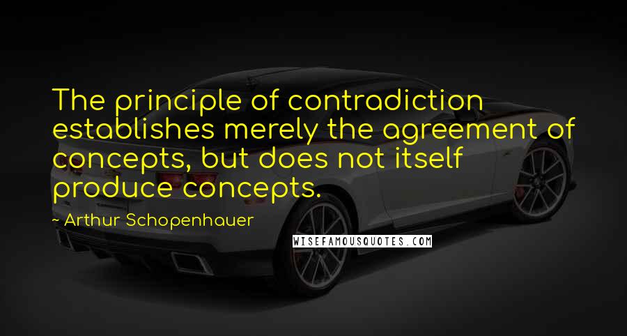 Arthur Schopenhauer Quotes: The principle of contradiction establishes merely the agreement of concepts, but does not itself produce concepts.