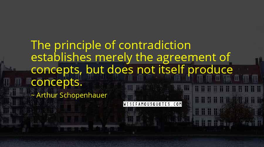 Arthur Schopenhauer Quotes: The principle of contradiction establishes merely the agreement of concepts, but does not itself produce concepts.