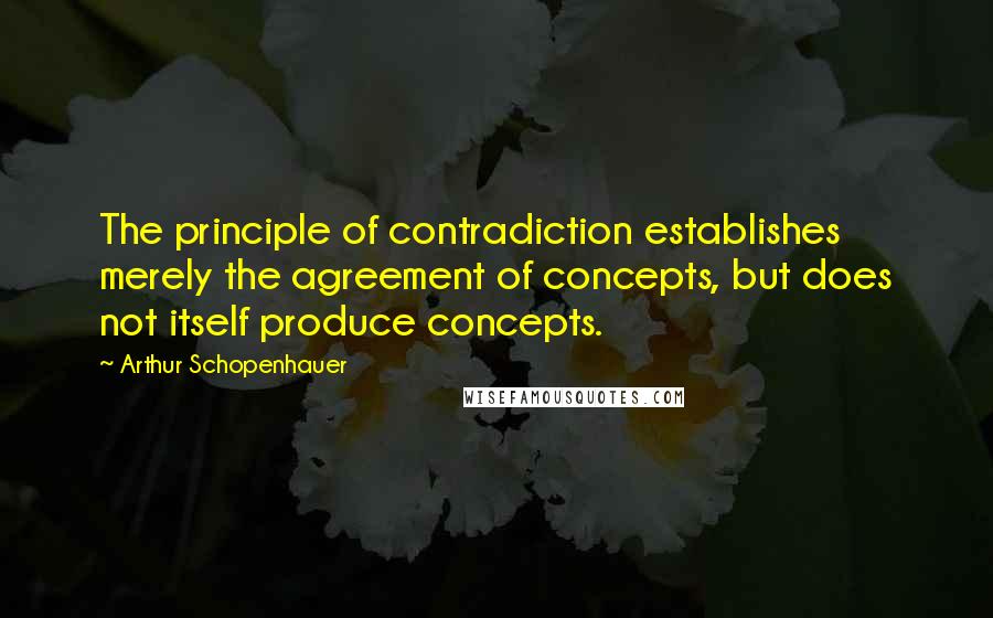 Arthur Schopenhauer Quotes: The principle of contradiction establishes merely the agreement of concepts, but does not itself produce concepts.