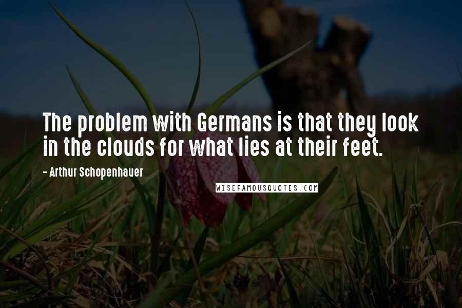 Arthur Schopenhauer Quotes: The problem with Germans is that they look in the clouds for what lies at their feet.