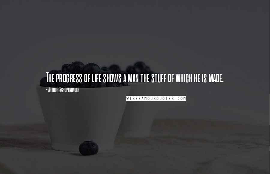 Arthur Schopenhauer Quotes: The progress of life shows a man the stuff of which he is made.