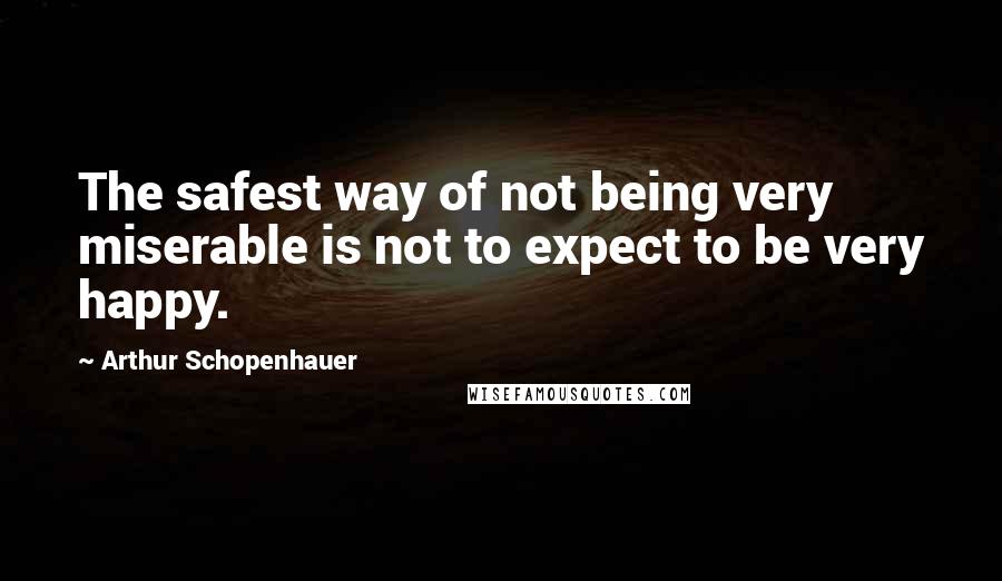 Arthur Schopenhauer Quotes: The safest way of not being very miserable is not to expect to be very happy.