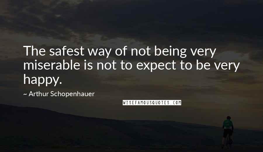 Arthur Schopenhauer Quotes: The safest way of not being very miserable is not to expect to be very happy.