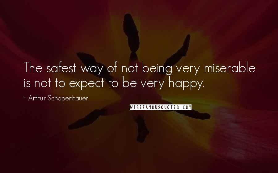 Arthur Schopenhauer Quotes: The safest way of not being very miserable is not to expect to be very happy.