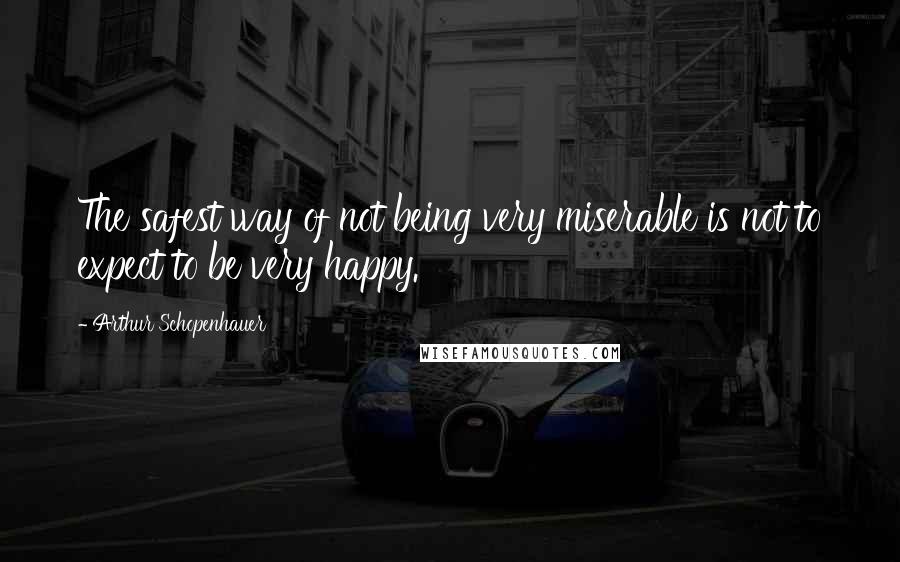 Arthur Schopenhauer Quotes: The safest way of not being very miserable is not to expect to be very happy.