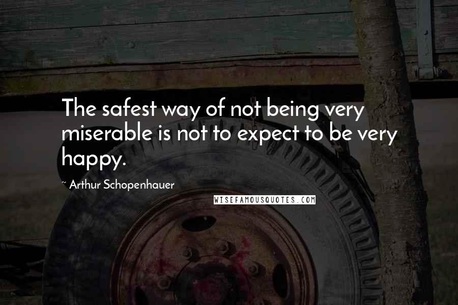 Arthur Schopenhauer Quotes: The safest way of not being very miserable is not to expect to be very happy.