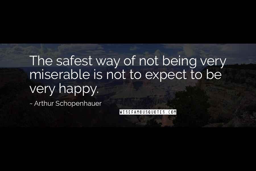 Arthur Schopenhauer Quotes: The safest way of not being very miserable is not to expect to be very happy.