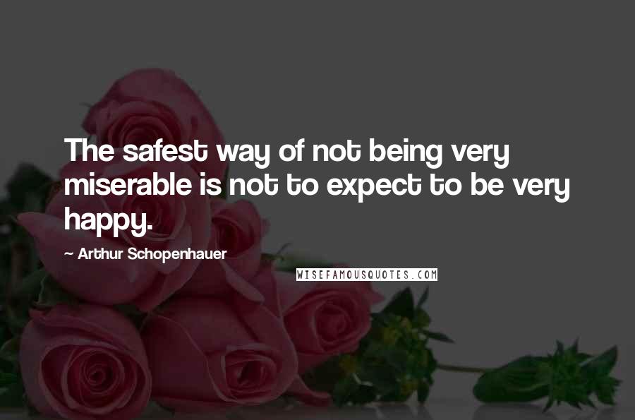 Arthur Schopenhauer Quotes: The safest way of not being very miserable is not to expect to be very happy.