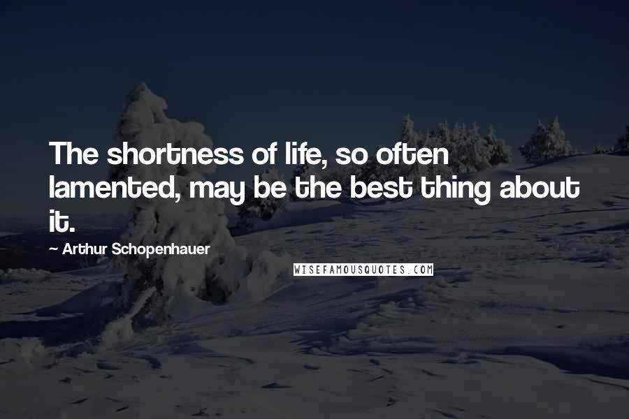 Arthur Schopenhauer Quotes: The shortness of life, so often lamented, may be the best thing about it.