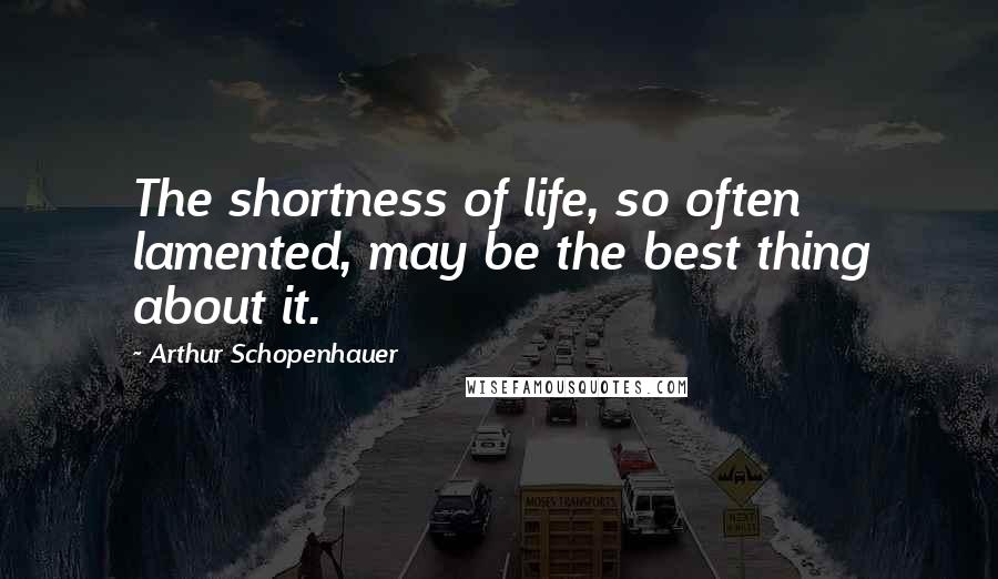 Arthur Schopenhauer Quotes: The shortness of life, so often lamented, may be the best thing about it.