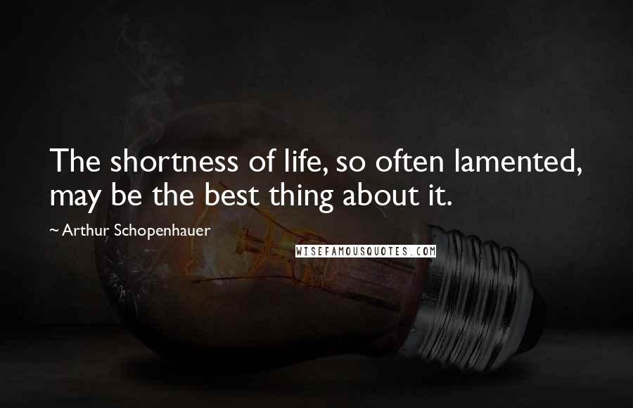 Arthur Schopenhauer Quotes: The shortness of life, so often lamented, may be the best thing about it.