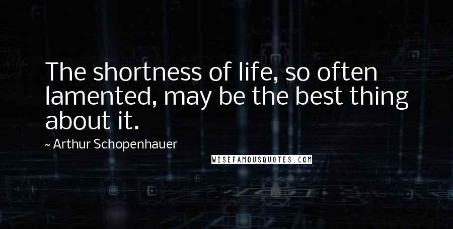 Arthur Schopenhauer Quotes: The shortness of life, so often lamented, may be the best thing about it.