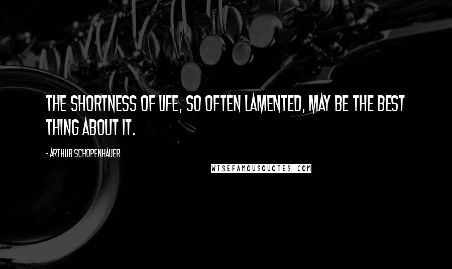 Arthur Schopenhauer Quotes: The shortness of life, so often lamented, may be the best thing about it.