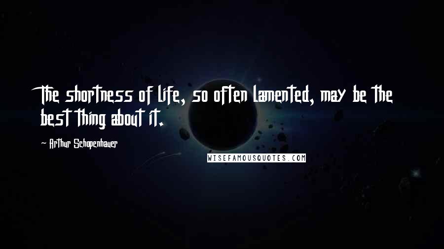 Arthur Schopenhauer Quotes: The shortness of life, so often lamented, may be the best thing about it.